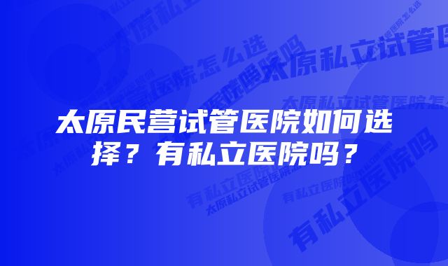 太原民营试管医院如何选择?有私立医院吗?