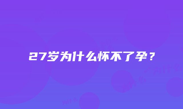 27岁为什么怀不了孕?
