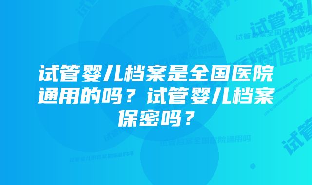 试管婴儿档案是全国医院通用的吗?试管婴儿档案保密吗?