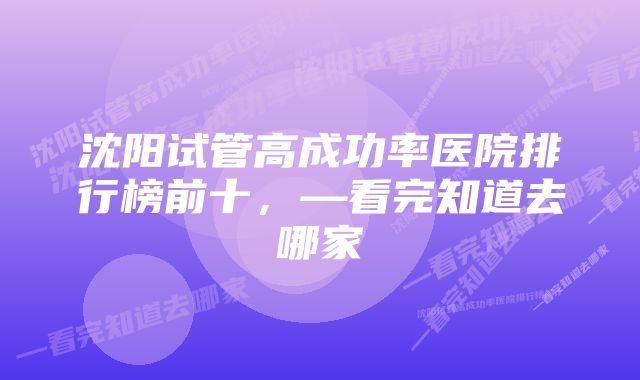 沈阳试管高成功率医院排行榜前十,—看完知道去哪家
