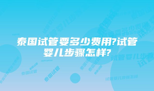 泰国试管要多少费用?试管婴儿步骤怎样?