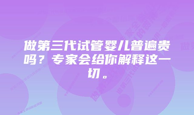 做第三代试管婴儿普遍贵吗?专家会给你解释这一切。