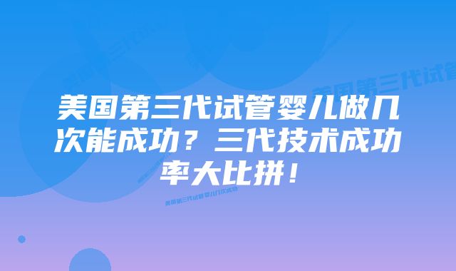 美国第三代试管婴儿做几次能成功?三代技术成功率大比拼!