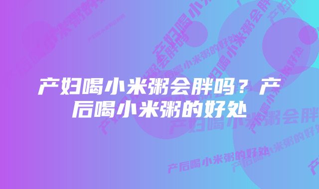 产妇喝小米粥会胖吗?产后喝小米粥的好处