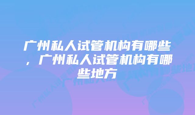 广州私人试管机构有哪些，广州私人试管机构有哪些地方