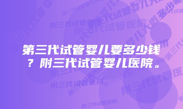 第三代试管婴儿要多少钱?附三代试管婴儿医院。