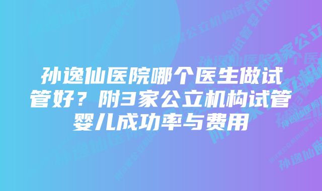 孙逸仙医院哪个医生做试管好?附3家公立机构试管婴儿成功率与费用