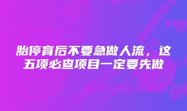 胎停育后不要急做人流,这五项必查项目一定要先做