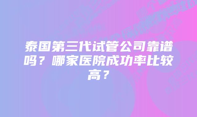 泰国第三代试管公司靠谱吗?哪家医院成功率比较高?