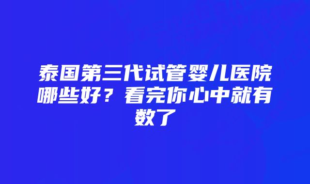泰国第三代试管婴儿医院哪些好?看完你心中就有数了