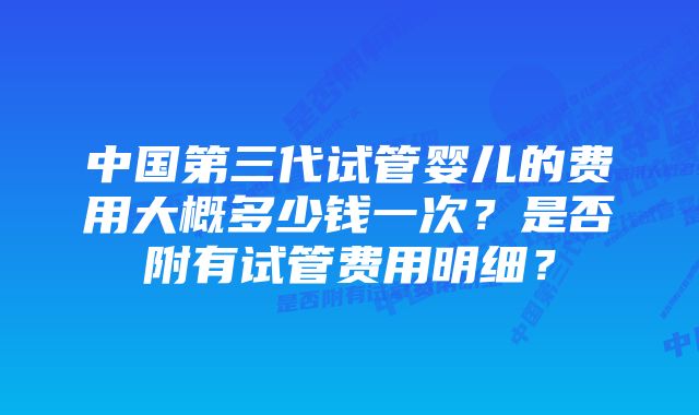 中国第三代试管婴儿的费用大概多少钱一次?是否附有试管费用明细?