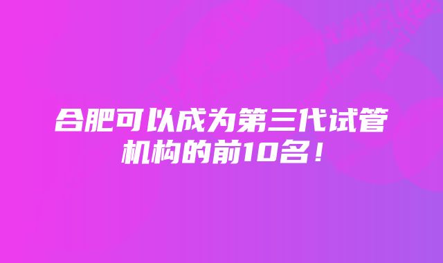 合肥可以成为第三代试管机构的前10名!