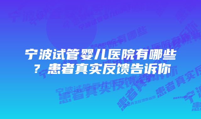 宁波试管婴儿医院有哪些?患者真实反馈告诉你