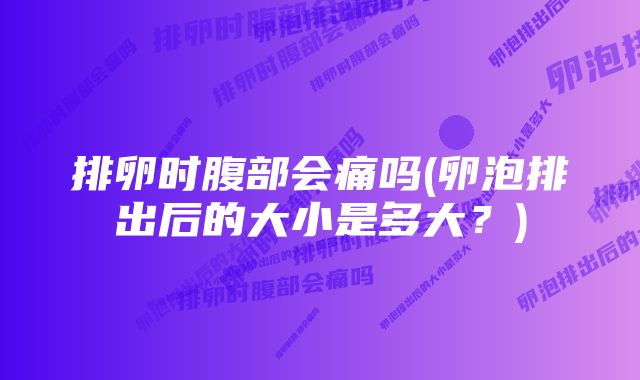 排卵时腹部会痛吗(卵泡排出后的大小是多大?)