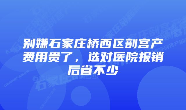 别嫌石家庄桥西区剖宫产费用贵了，选对医院报销后省不少