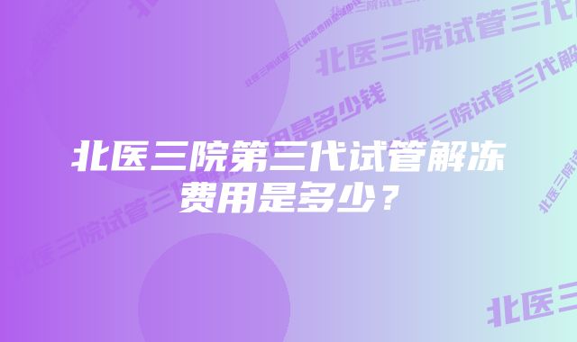 北医三院第三代试管解冻费用是多少?
