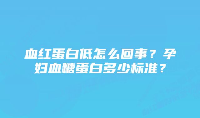 血红蛋白低怎么回事?孕妇血糖蛋白多少标准?