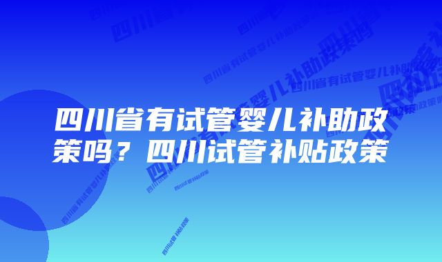 四川省有试管婴儿补助政策吗?四川试管补贴政策