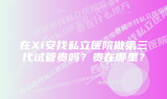 在Xi安找私立医院做第三代试管贵吗?贵在哪里?