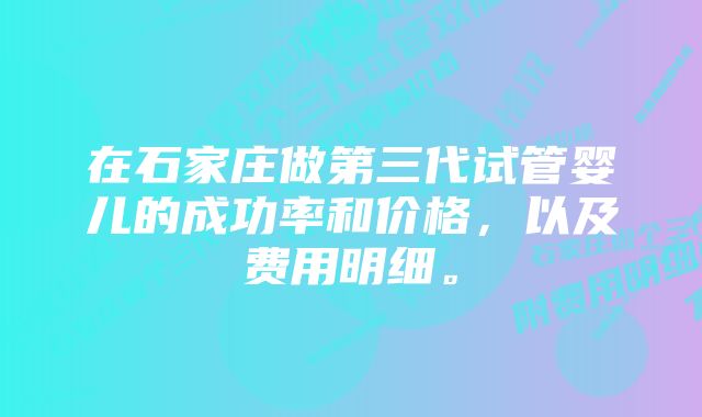 在石家庄做第三代试管婴儿的成功率和价格,以及费用明细。
