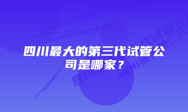 四川最大的第三代试管公司是哪家?