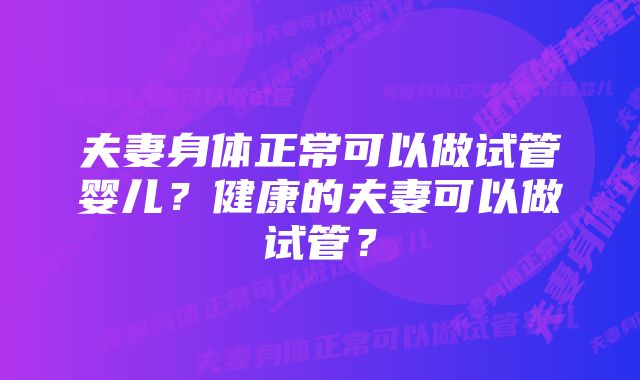 夫妻身体正常可以做试管婴儿?健康的夫妻可以做试管?