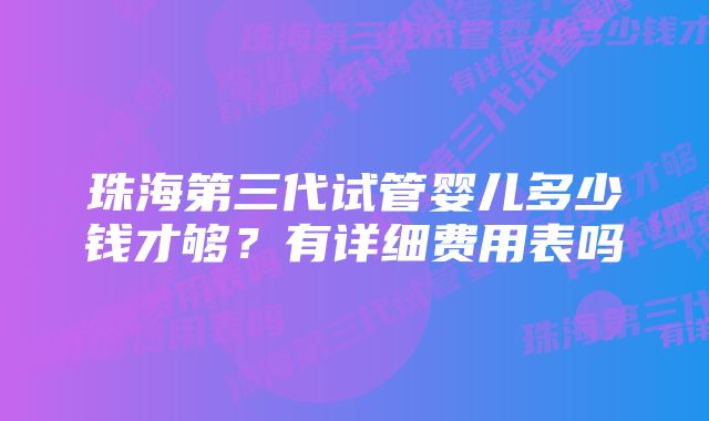 珠海第三代试管婴儿多少钱才够?有详细费用表吗