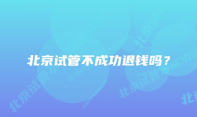 北京试管不成功退钱吗?