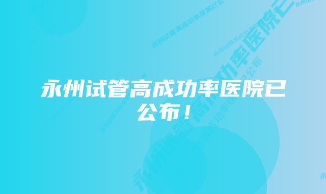 永州试管高成功率医院已公布!