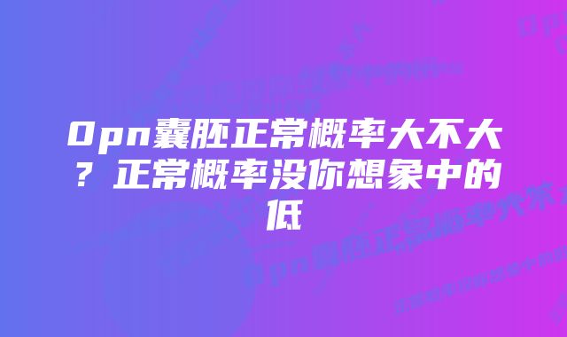 0pn囊胚正常概率大不大?正常概率没你想象中的低