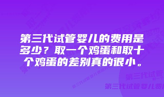 第三代试管婴儿的费用是多少?取一个鸡蛋和取十个鸡蛋的差别真的很小。