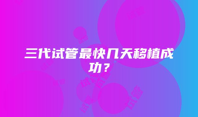 三代试管最快几天移植成功?
