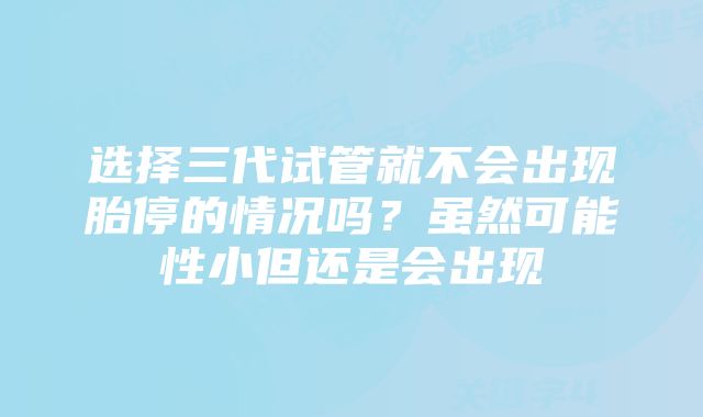 选择三代试管就不会出现胎停的情况吗?虽然可能性小但还是会出现