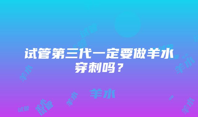 试管第三代一定要做羊水穿刺吗?