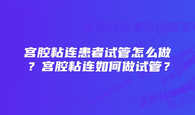 宫腔粘连患者试管怎么做?宫腔粘连如何做试管?