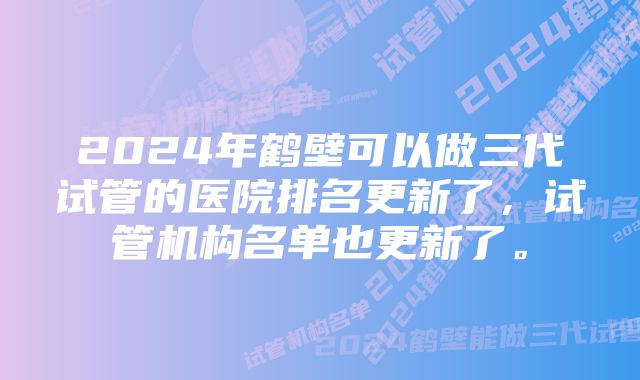 2024年鹤壁可以做三代试管的医院排名更新了,试管机构名单也更新了。
