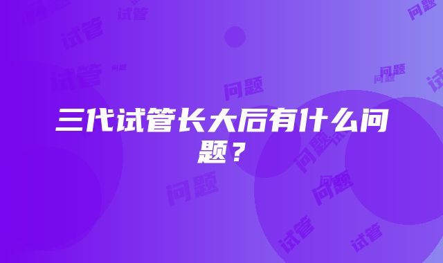 三代试管长大后有什么问题?