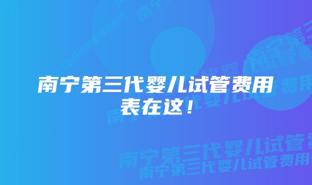 南宁第三代婴儿试管费用表在这!