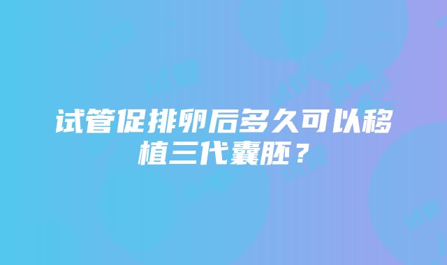 试管促排卵后多久可以移植三代囊胚?