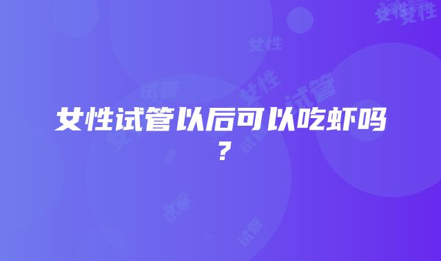 女性试管以后可以吃虾吗?