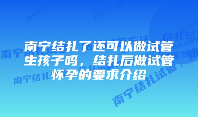 南宁结扎了还可以做试管生孩子吗,结扎后做试管怀孕的要求介绍