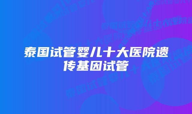 泰国试管婴儿十大医院遗传基因试管