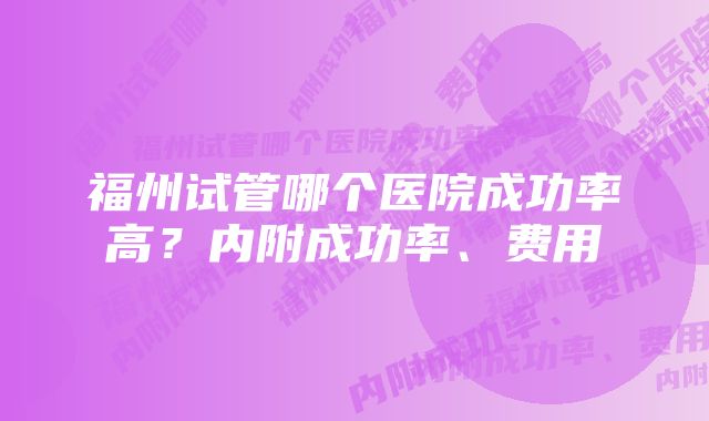 福州试管哪个医院成功率高?内附成功率、费用