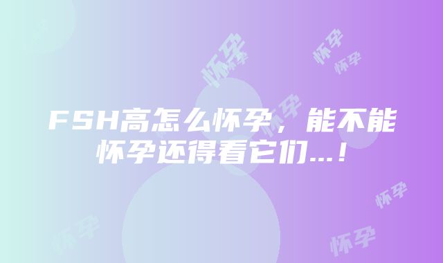 FSH高怎么怀孕,能不能怀孕还得看它们...!