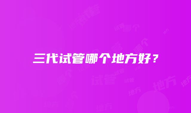 三代试管哪个地方好?