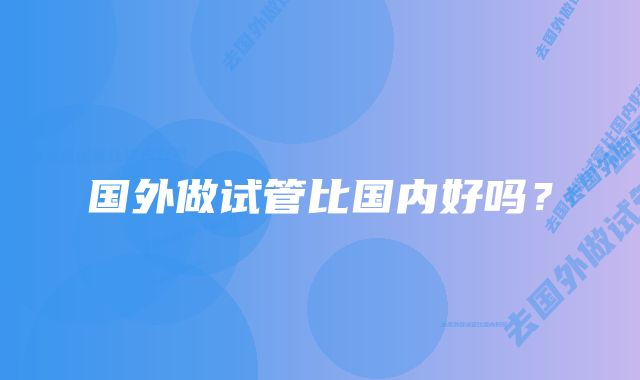 国外做试管比国内好吗?