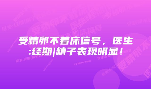 受精卵不着床信号,医生:经期|精子表现明显!