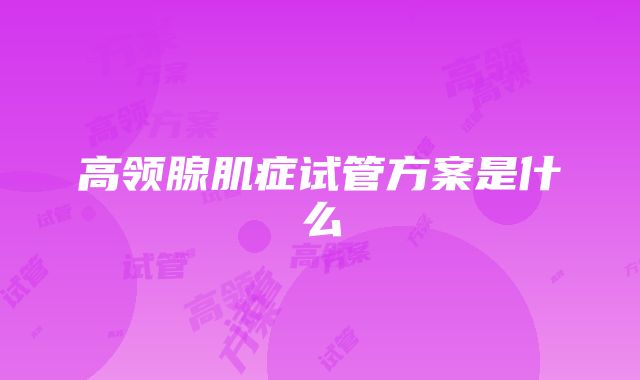 高领腺肌症试管方案是什么