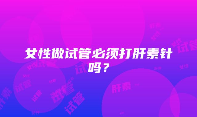 女性做试管必须打肝素针吗?
