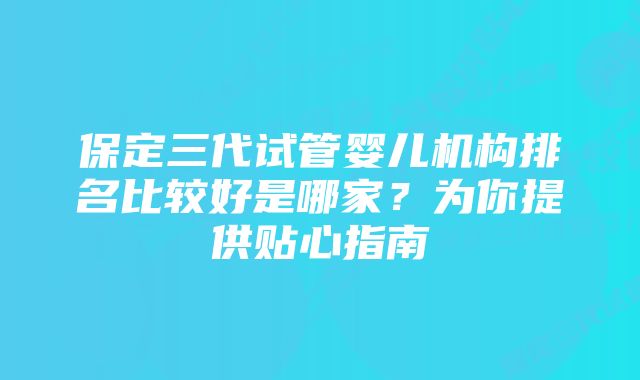 保定三代试管婴儿机构排名比较好是哪家?为你提供贴心指南
